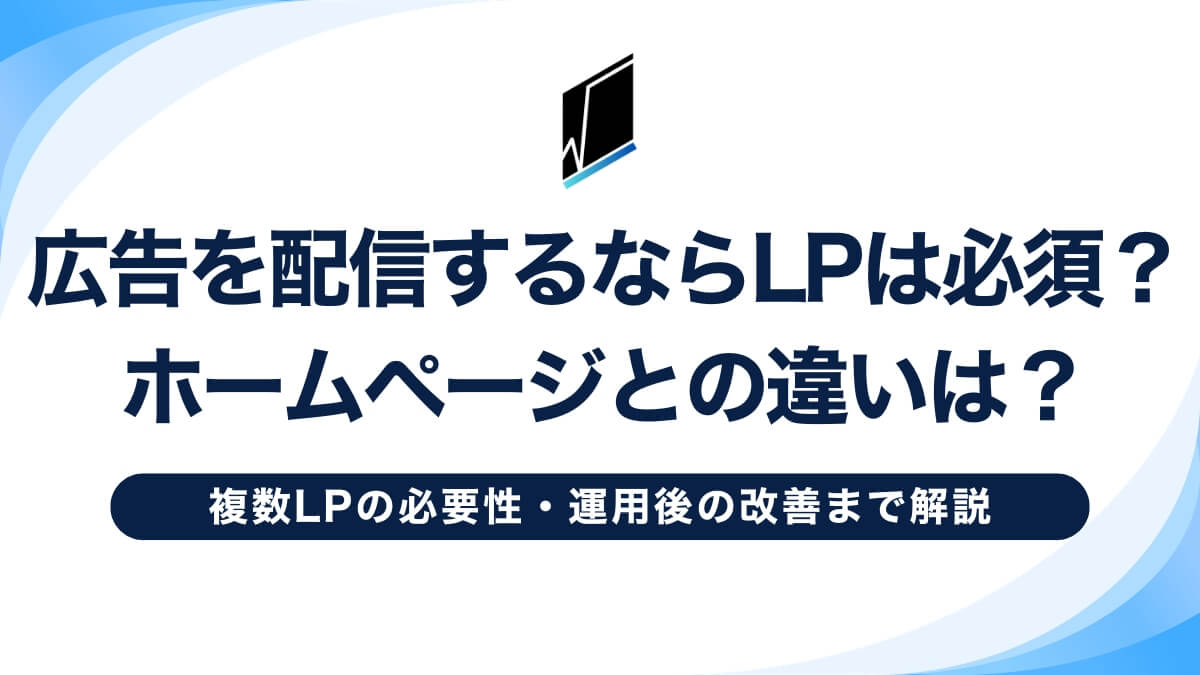 広告を配信するならLPは必須？ホームページとの違い・複数LPの必要性・運用後の改善まで解説